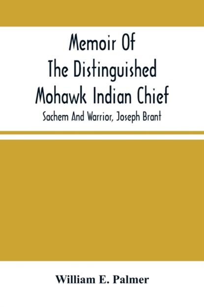 Memoir Of The Distinguished Mohawk Indian Chief, Sachem And Warrior, Capt. Joseph Brant; Compiled From The Most Reliable And Authentic Records; Including A Brief History Of, The Principal Events Of His Life, With An Appendix., William E Palmer - Paperback - 9789354501166