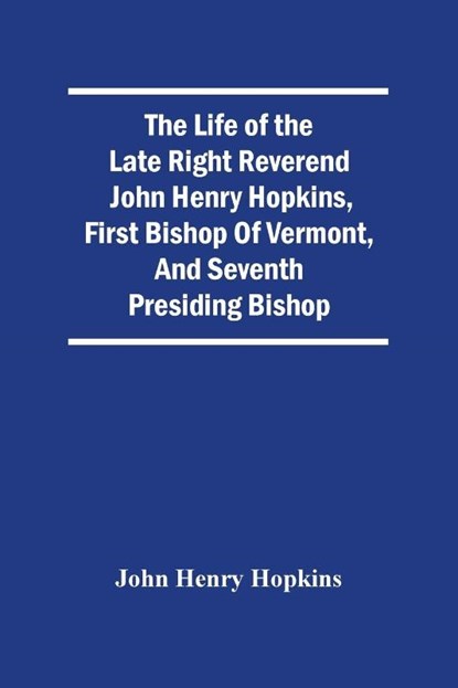 The Life Of The Late Right Reverend John Henry Hopkins, First Bishop Of Vermont, And Seventh Presiding Bishop, John Henry Hopkins - Paperback - 9789354505645