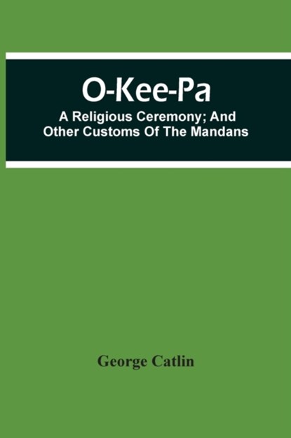 O-Kee-Pa; A Religious Ceremony; And Other Customs Of The Mandans, George Catlin - Paperback - 9789354506307