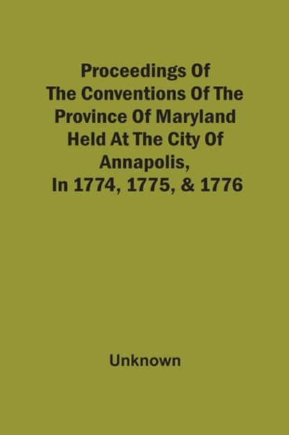 Proceedings Of The Conventions Of The Province Of Maryland, Held At The City Of Annapolis, In 1774, 1775, & 1776, Unknown - Paperback - 9789354541391