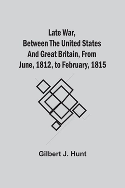 Late War, Between The United States And Great Britain, From June, 1812, To February, 1815, Gilbert J Hunt - Paperback - 9789354542657