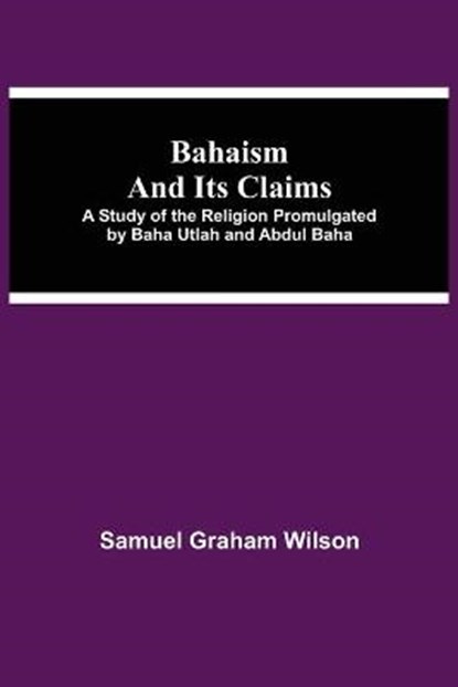 Bahaism and Its Claims; A Study of the Religion Promulgated by Baha Utlah and Abdul Baha, GRAHAM WILSON,  Samuel - Paperback - 9789354545115
