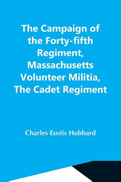 The Campaign Of The Forty-Fifth Regiment, Massachusetts Volunteer Militia, The Cadet Regiment, Charles Eustis Hubbard - Paperback - 9789354549960