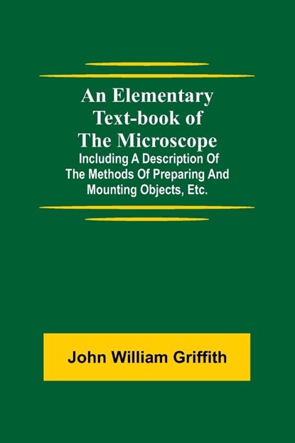 An Elementary Text-book of the Microscope; including a description of the methods of preparing and mounting objects, etc., John William Griffith - Paperback - 9789354594168