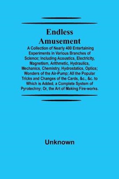 Endless Amusement; A Collection Of Nearly 400 Entertaining Experiments In Various Branches Of Science; Including Acoustics, Electricity, Magnetism, Arithmetic, Hydraulics, Mechanics, Chemistry, Hydrostatics, Optics; Wonders Of The Air-Pump; All The Popular, Unknown - Paperback - 9789354755385