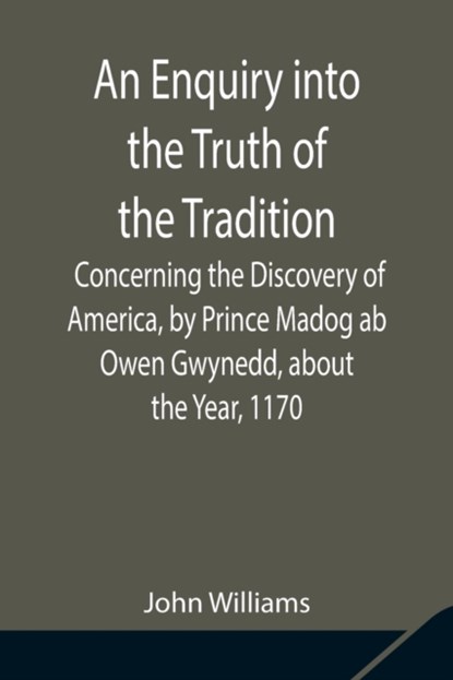 An Enquiry into the Truth of the Tradition, Concerning the Discovery of America, by Prince Madog ab Owen Gwynedd, about the Year, 1170, John Williams - Paperback - 9789354842108