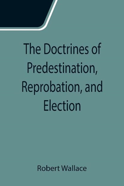 The Doctrines of Predestination, Reprobation, and Election, Robert Wallace - Paperback - 9789355115119