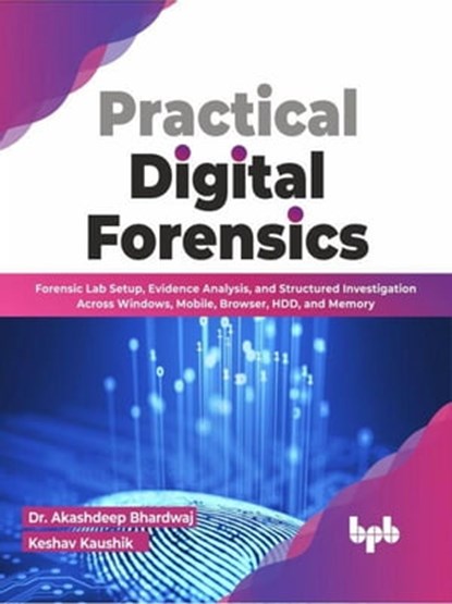 Practical Digital Forensics: Forensic Lab Setup, Evidence Analysis, and Structured Investigation Across Windows, Mobile, Browser, HDD, and Memory (English Edition), Dr. Akashdeep Bhardwaj ; Keshav Kaushik - Ebook - 9789355511508