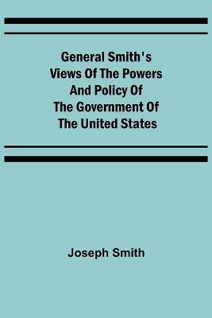 General Smith's Views of the Powers and Policy of the Government of the United States, SMITH,  Joseph - Paperback - 9789355750679