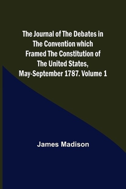 The Journal of the Debates in the Convention which Framed the Constitution of the United States, May-September 1787. Volume 1, James Madison - Paperback - 9789356379008