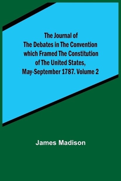 The Journal of the Debates in the Convention which Framed the Constitution of the United States, May-September 1787. Volume 2, James Madison - Paperback - 9789356379084