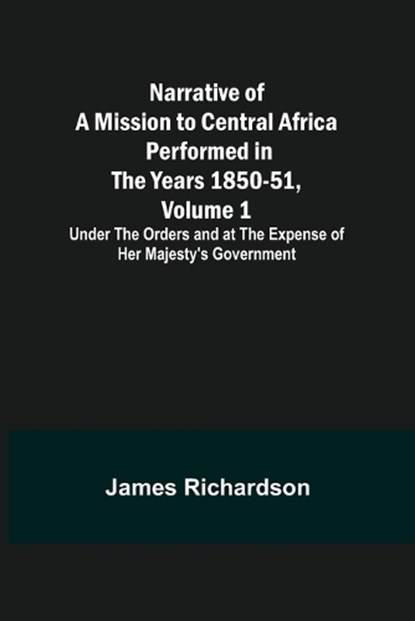 Narrative of a Mission to Central Africa Performed in the Years 1850-51, Volume 1; Under the Orders and at the Expense of Her Majesty's Government, James Richardson - Paperback - 9789356706118