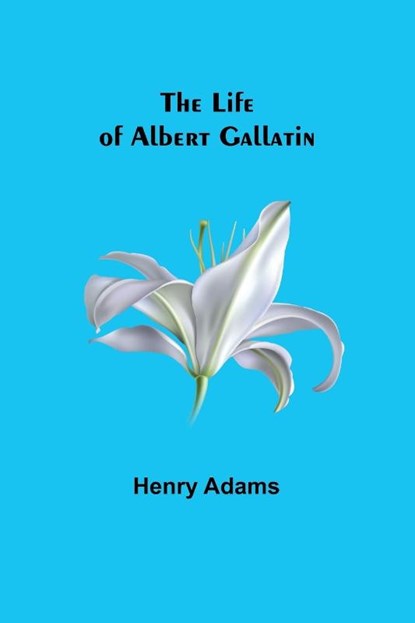 The Life of Albert Gallatin, Henry Adams - Paperback - 9789356904705
