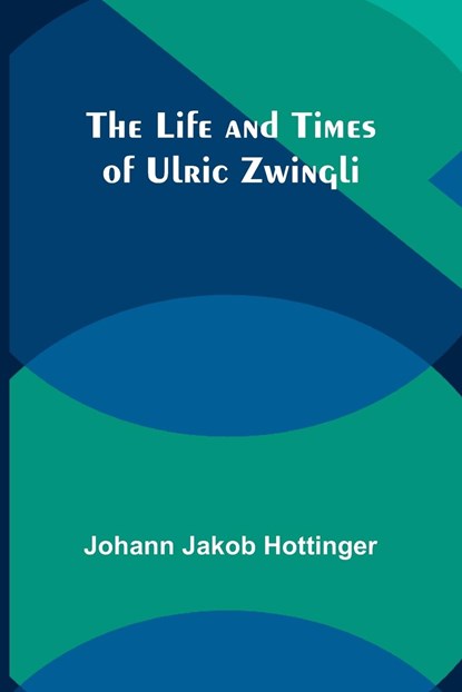 The Life and Times of Ulric Zwingli, Johann Jakob Hottinger - Paperback - 9789356905368