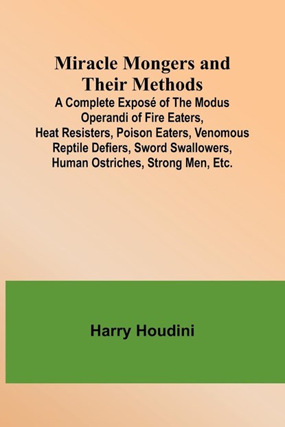 Miracle Mongers and Their Methods; A Complete Exposé of the Modus Operandi of Fire Eaters, Heat Resisters, Poison Eaters, Venomous Reptile Defiers, Sword Swallowers, Human Ostriches, Strong Men, Etc., Harry Houdini - Paperback - 9789357390941