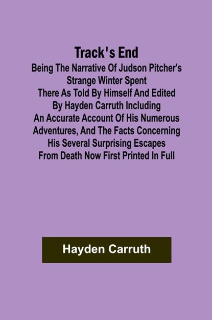 Track's End Being the Narrative of Judson Pitcher's Strange Winter Spent There as Told by Himself and Edited by Hayden Carruth Including an Accurate Account of His Numerous Adventures, and the Facts Concerning His Several Surprising Escapes from Death Now, Hayden Carruth - Paperback - 9789357961417