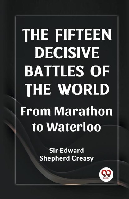The Fifteen Decisive Battles of the Worldfrom Marathon to Waterloo (Edition2023), Sir Edward Shepherd Creasy - Paperback - 9789361428944