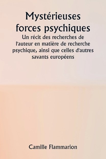 Mystérieuses forces psychiques Un récit des recherches de l'auteur en matière de recherche psychique, ainsi que celles d'autres savants européens, Camille Flammarion - Paperback - 9789361463112