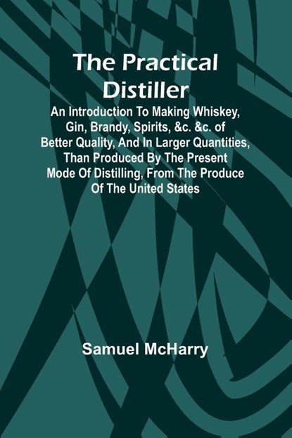 The Practical Distiller; An Introduction To Making Whiskey, Gin, Brandy, Spirits, &c. &c. of Better Quality, and in Larger Quantities, than Produced by the Present Mode of Distilling, from the Produce of the United States, Samuel Mcharry - Paperback - 9789361476914