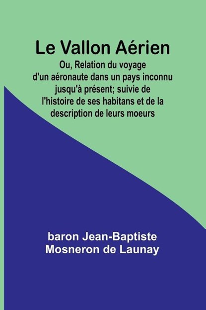 Le Vallon Aérien; Ou, Relation du voyage d'un aéronaute dans un pays inconnu jusqu'à présent; suivie de l'histoire de ses habitans et de la description de leurs moeurs, Baron Jean-Baptiste Mosneron de - Paperback - 9789362510310