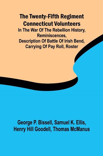 The Twenty-fifth Regiment Connecticut Volunteers in the War of the Rebellion History, Reminiscences, Description of Battle of Irish Bend, Carrying of Pay Roll, Roster, George P. Bissell ; Samuel K. Ellis - Paperback - 9789362512970