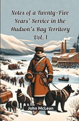 Notes of a Twenty-Five Years' Service in the Hudson's Bay Territory Vol. I (Edition2024) - John McLean - 9789364287777