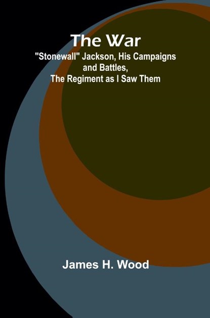 The War; "Stonewall" Jackson, His Campaigns and Battles, the Regiment as I Saw Them, James H. Wood - Paperback - 9789364730389