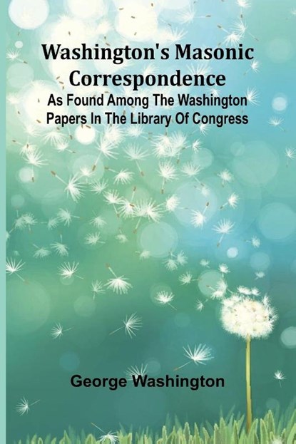 Washington'S Masonic Correspondence; As Found Among The Washington Papers In The Library Of Congress, George Washington - Paperback - 9789364738736