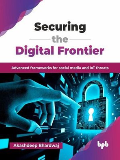 Securing the Digital Frontier: Advanced Frameworks for Social Media and IoT Threats, Akashdeep Bhardwaj - Ebook - 9789365890303