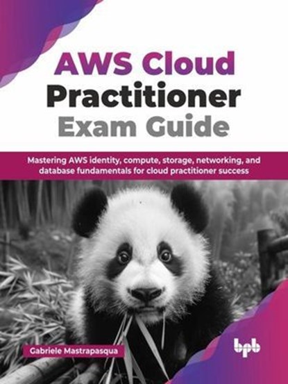 AWS Cloud Practitioner Exam Guide: Mastering AWS Identity, Compute, Storage, Networking, and Database Fundamentals for Cloud Practitioner Success, Gabriele Mastrapasqua - Ebook - 9789365890341
