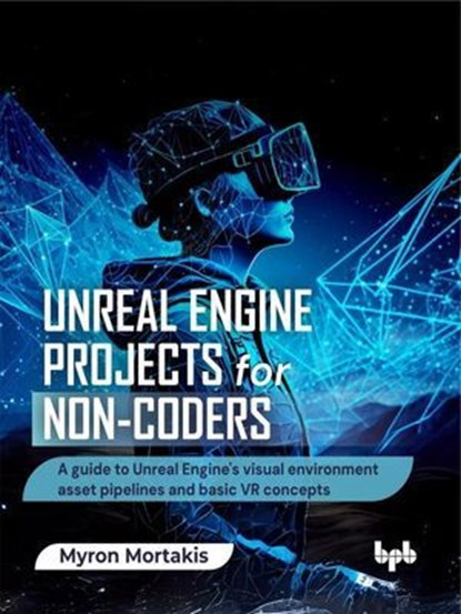 Unreal Engine Projects for Non-coders: A guide to Unreal Engine's visual environment asset pipelines and basic VR concepts, Myron Mortakis - Ebook - 9789365894004
