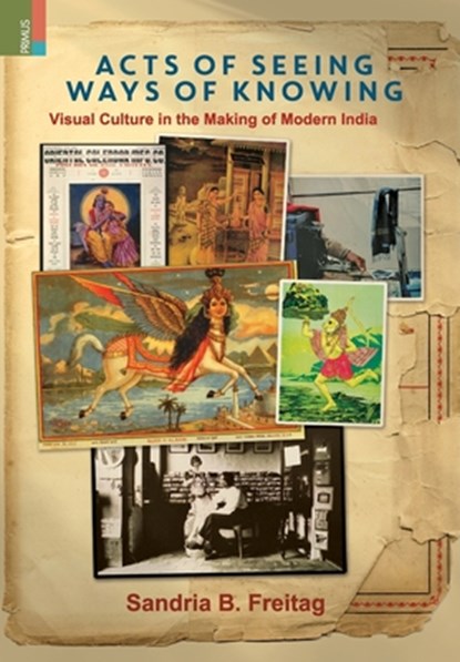 Acts of Seeing, Ways of Knowing: Visual Culture in the Making of Modern India, Sandria B. Freitag - Gebonden - 9789366270715