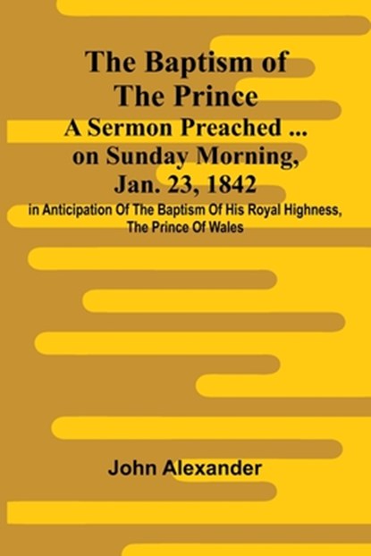 The Baptism of the Prince: A Sermon Preached ... on Sunday morning, Jan. 23, 1842, in anticipation of the baptism of His Royal Highness, the Prince of, John Alexander - Paperback - 9789366387864