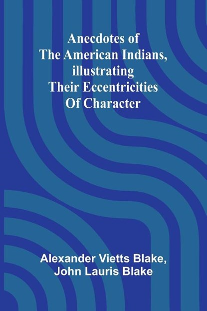 Anecdotes of the American Indians, illustrating their eccentricities of character, Alexander Vietts Blake ; John Lauris Blake - Paperback - 9789366389110