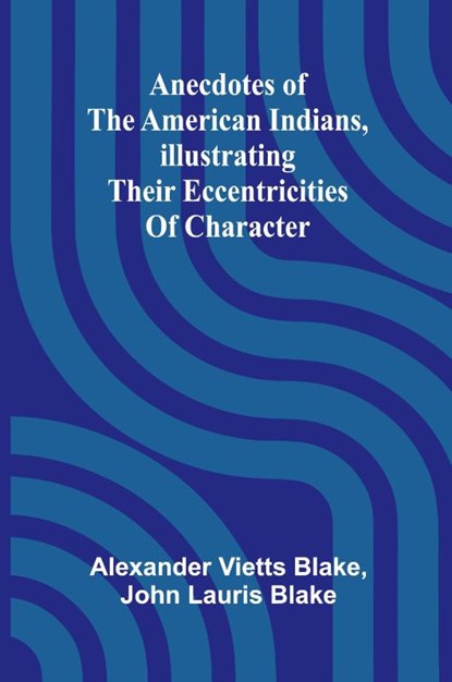 Anecdotes of the American Indians, illustrating their eccentricities of character, Alexander Vietts Blake ; John Lauris Blake - Paperback - 9789366389110
