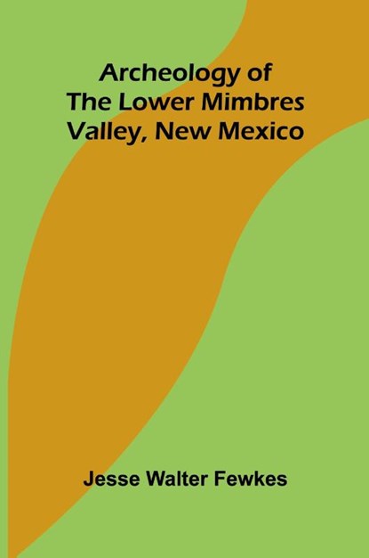 Archeology of the lower Mimbres valley, New Mexico, Jesse Walter Fewkes - Paperback - 9789367244159