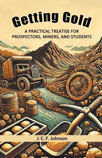 Getting Gold A Practical Treatise For Prospectors, Miners, And Students, J C F Johnson - Paperback - 9789368099789