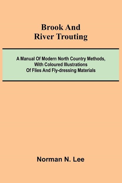 Brook And River Trouting; A Manual Of Modern North Country Methods, With Coloured Illustrations Of Flies And Fly-Dressing Materials, Norman N. Lee - Paperback - 9789368396215