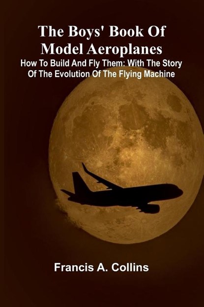 The Boys' Book Of Model Aeroplanes; How To Build And Fly Them, Francis A. Collins - Paperback - 9789368396987