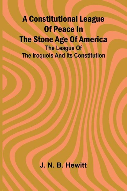 A constitutional league of peace in the stone age of America, J. N. B. Hewitt - Paperback - 9789369870714