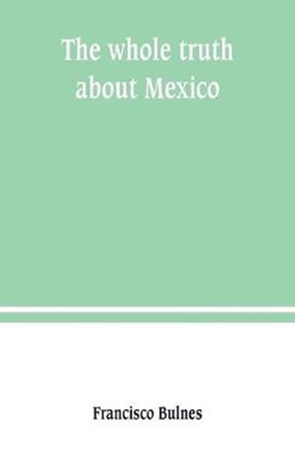 The whole truth about Mexico; President Wilson's responsibility, BULNES,  Francisco - Paperback - 9789389247558