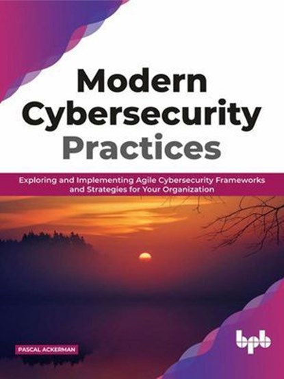 Modern Cybersecurity Practices: Exploring And Implementing Agile Cybersecurity Frameworks and Strategies for Your Organization, Pascal Ackerman - Ebook - 9789389328257
