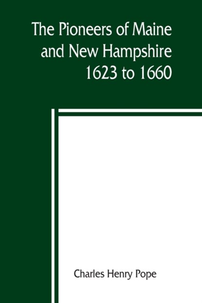 The pioneers of Maine and New Hampshire, 1623 to 1660; a descriptive list, drawn from records of the colonies, towns, churches, courts and other contemporary sources, Charles Henry Pope - Paperback - 9789389397178