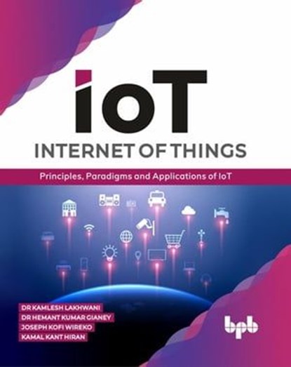 Internet of Things (IoT): Principles, Paradigms and Applications of IoT, Dr Kamlesh Lakhwani ; Dr Hemant Kumar Gianey ; Joseph Kofi Wireko ; Kamal Kant Hiran - Ebook - 9789389423365