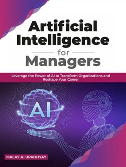 Artificial Intelligence for Managers: Leverage the Power of AI to Transform Organizations & Reshape Your Career (English Edition), Malay a. Upadhyay - Ebook - 9789389898385
