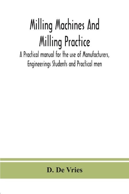 Milling machines and milling practice; A Practical manual for the use of Manufacturers, Engineerings Students and Practical men, D De Vries - Paperback - 9789390359035