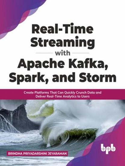 Real-Time Streaming with Apache Kafka, Spark, and Storm: Create Platforms That Can Quickly Crunch Data and Deliver Real-Time Analytics to Users (English Edition), Brindha Priyadarshini Jeyaraman - Ebook - 9789390684595