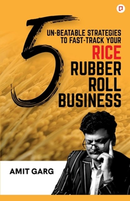 5 Un-Beatable Strategies to Fast-Track Your Rice Rubber Roll Business (And Quadruple Your Customer Base), Amit Garg - Paperback - 9789391544034