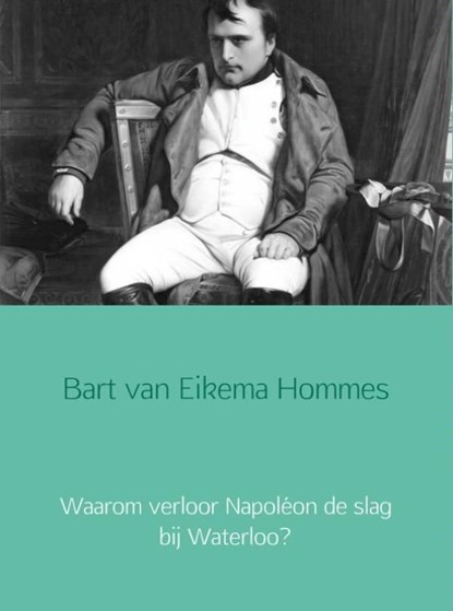 Waarom verloor Napoléon de slag bij Waterloo?, Bart van Eikema Hommes - Ebook - 9789402134384