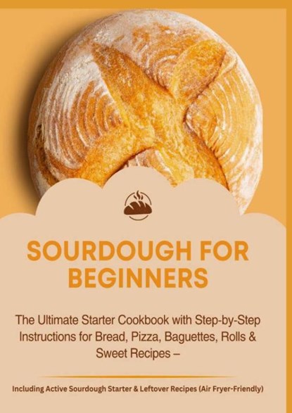 SOURDOUGH FOR BEGINNERS:The Ultimate Starter Cookbook with Step-by-Step Instructions for Bread, Pizza, Baguettes, Rolls & Sweet Recipes, Jana Aircook - Paperback - 9789403853895